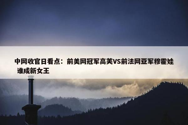 中网收官日看点：前美网冠军高芙VS前法网亚军穆霍娃 谁成新女王