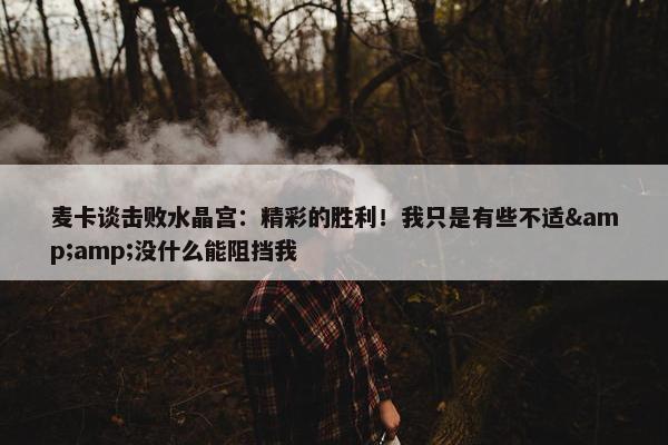 麦卡谈击败水晶宫：精彩的胜利！我只是有些不适&amp;没什么能阻挡我