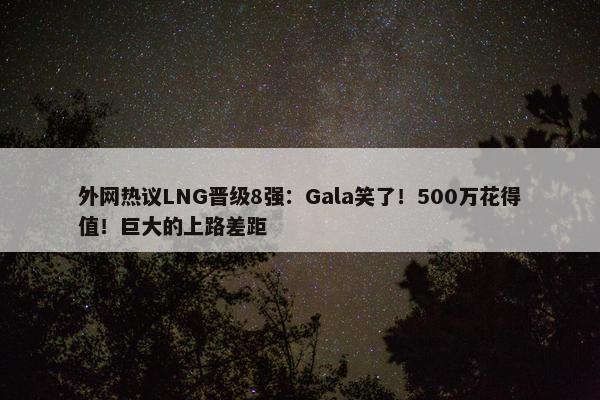 外网热议LNG晋级8强：Gala笑了！500万花得值！巨大的上路差距