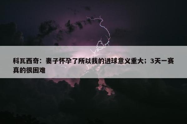 科瓦西奇：妻子怀孕了所以我的进球意义重大；3天一赛真的很困难