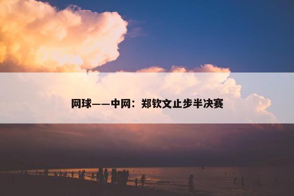 网球——中网：郑钦文止步半决赛