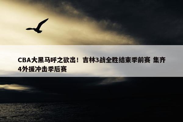 CBA大黑马呼之欲出！吉林3战全胜结束季前赛 集齐4外援冲击季后赛