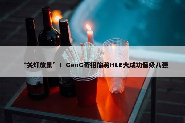 “关灯放鼠”！GenG奇招偷袭HLE大成功晋级八强