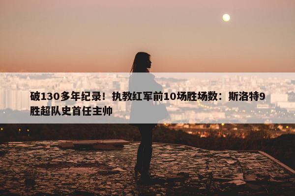 破130多年纪录！执教红军前10场胜场数：斯洛特9胜超队史首任主帅