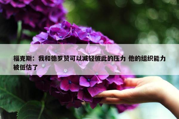 福克斯：我和德罗赞可以减轻彼此的压力 他的组织能力被低估了