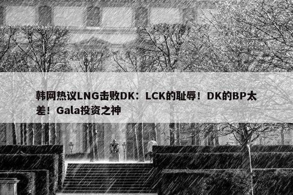 韩网热议LNG击败DK：LCK的耻辱！DK的BP太差！Gala投资之神