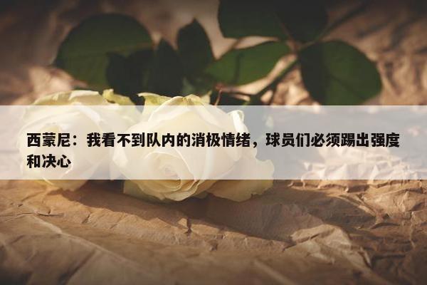 西蒙尼：我看不到队内的消极情绪，球员们必须踢出强度和决心