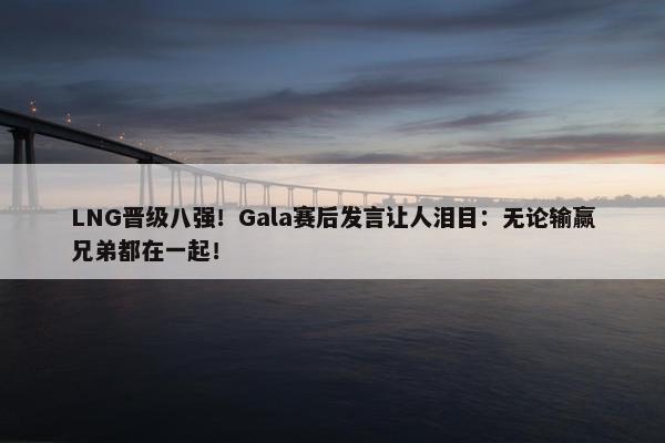 LNG晋级八强！Gala赛后发言让人泪目：无论输赢兄弟都在一起！