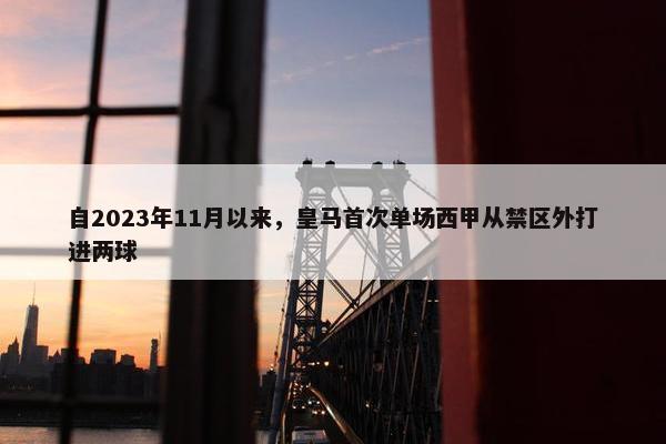 自2023年11月以来，皇马首次单场西甲从禁区外打进两球