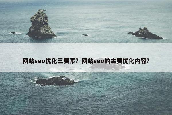 网站seo优化三要素？网站seo的主要优化内容？