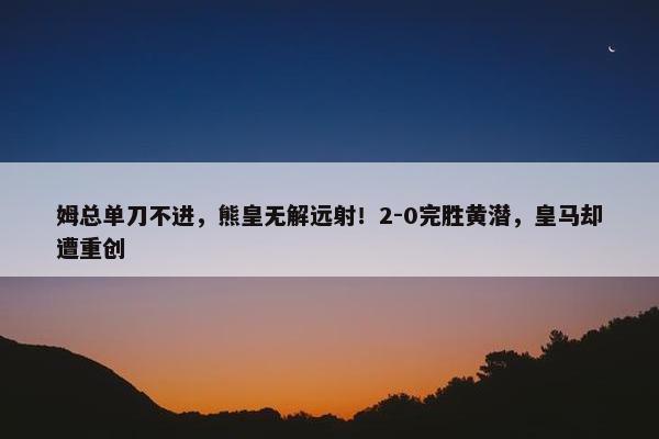 姆总单刀不进，熊皇无解远射！2-0完胜黄潜，皇马却遭重创