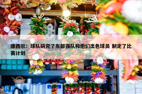 康西尔：球队研究了东部强队和他们出色球员 制定了比赛计划