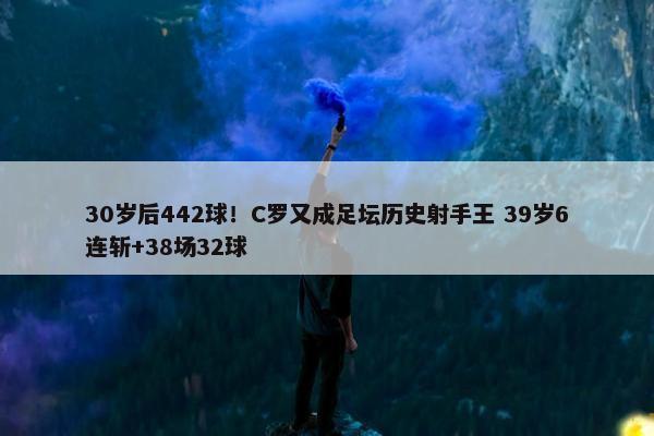 30岁后442球！C罗又成足坛历史射手王 39岁6连斩+38场32球