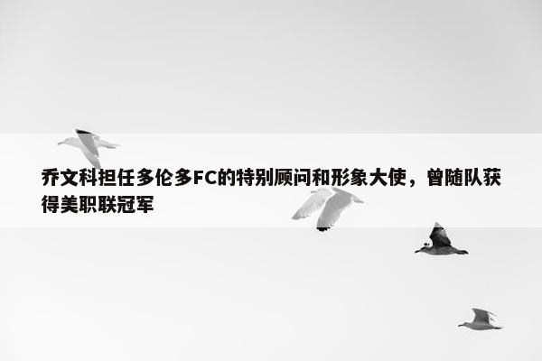 乔文科担任多伦多FC的特别顾问和形象大使，曾随队获得美职联冠军