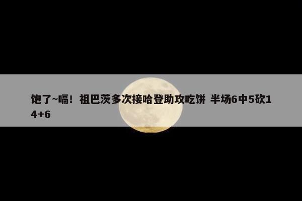 饱了~嗝！祖巴茨多次接哈登助攻吃饼 半场6中5砍14+6