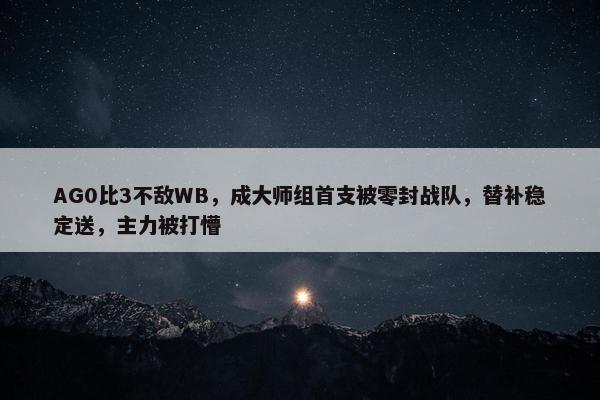 AG0比3不敌WB，成大师组首支被零封战队，替补稳定送，主力被打懵