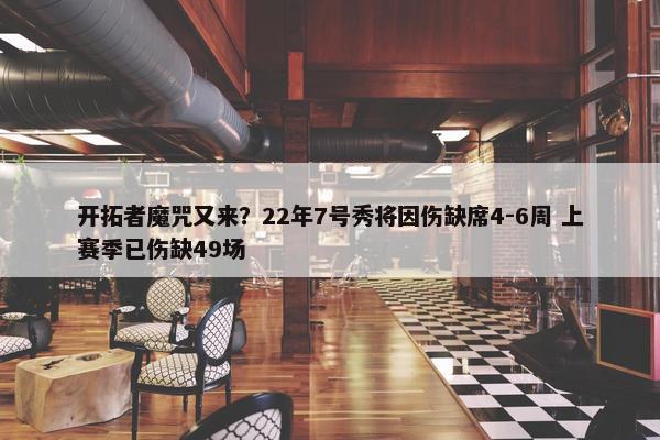 开拓者魔咒又来？22年7号秀将因伤缺席4-6周 上赛季已伤缺49场