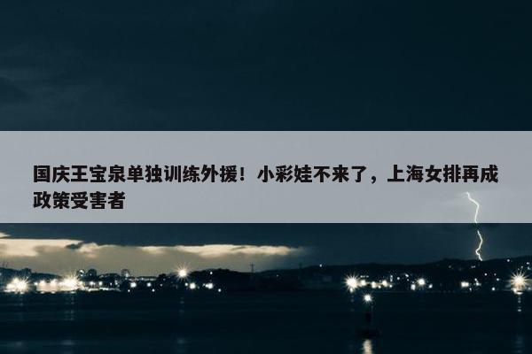 国庆王宝泉单独训练外援！小彩娃不来了，上海女排再成政策受害者