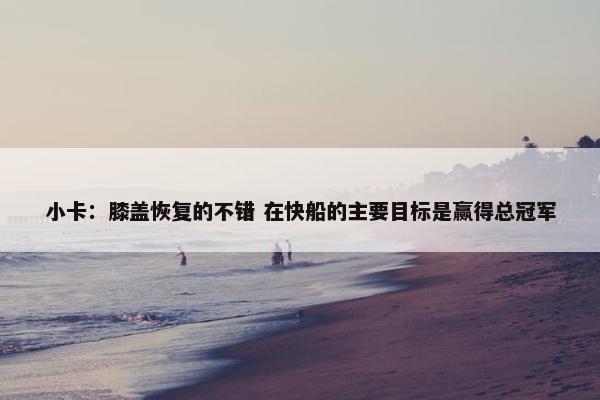 小卡：膝盖恢复的不错 在快船的主要目标是赢得总冠军