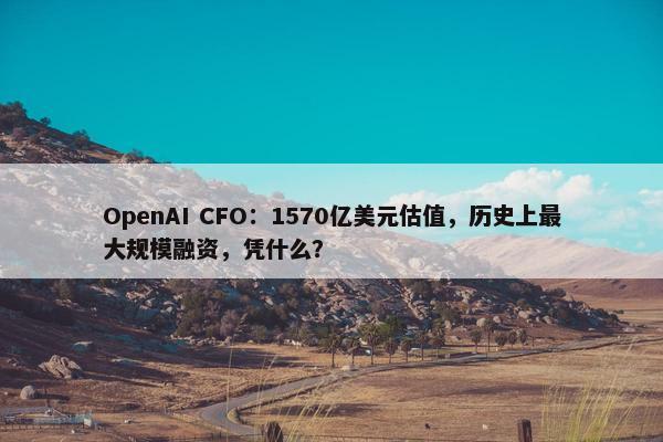 OpenAI CFO：1570亿美元估值，历史上最大规模融资，凭什么？