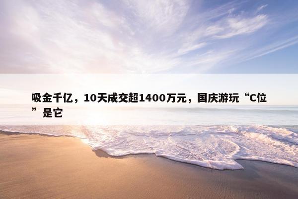 吸金千亿，10天成交超1400万元，国庆游玩“C位”是它