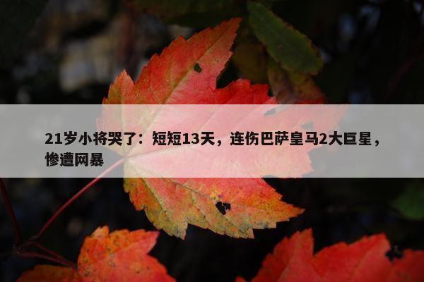 21岁小将哭了：短短13天，连伤巴萨皇马2大巨星，惨遭网暴