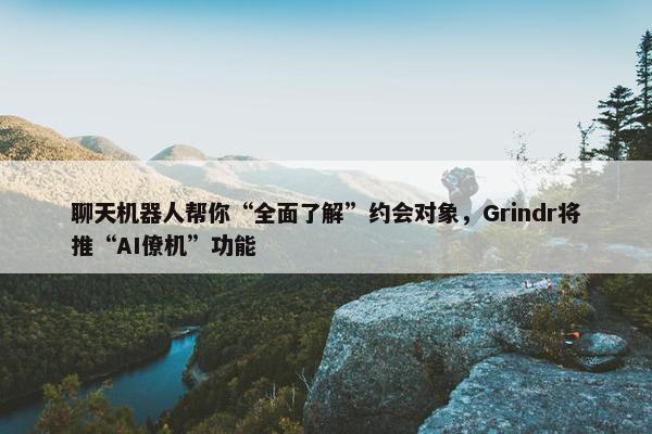 聊天机器人帮你“全面了解”约会对象，Grindr将推“AI僚机”功能