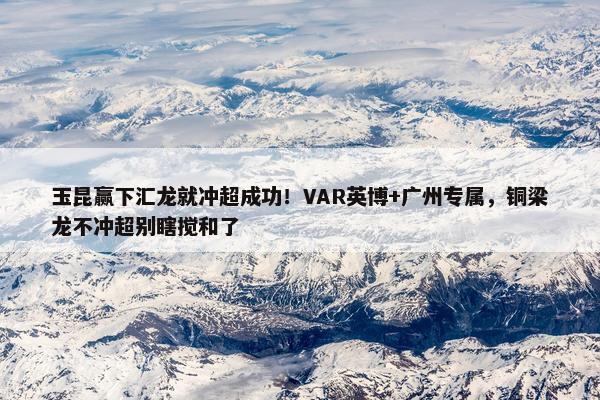 玉昆赢下汇龙就冲超成功！VAR英博+广州专属，铜梁龙不冲超别瞎搅和了