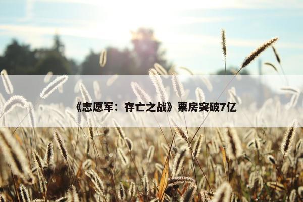 《志愿军：存亡之战》票房突破7亿