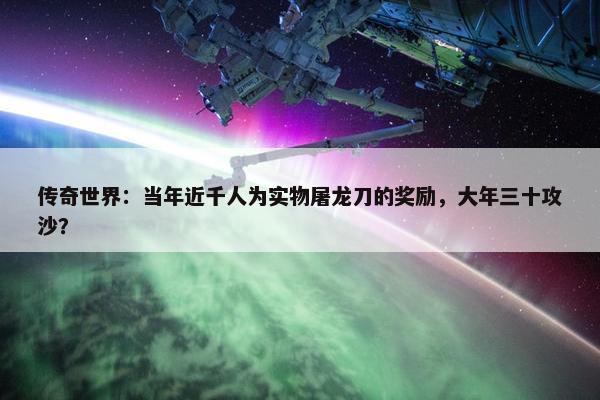 传奇世界：当年近千人为实物屠龙刀的奖励，大年三十攻沙？