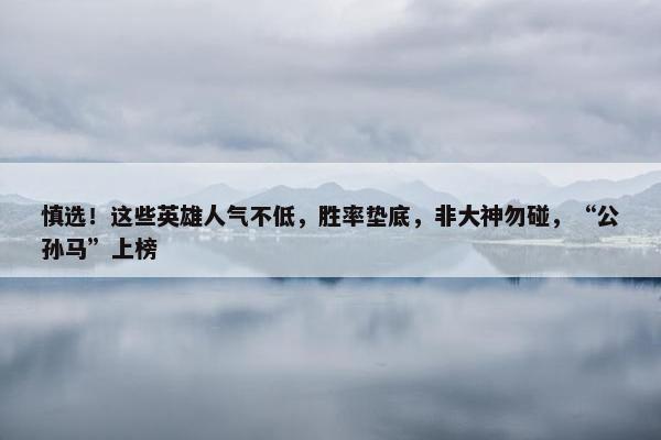 慎选！这些英雄人气不低，胜率垫底，非大神勿碰，“公孙马”上榜