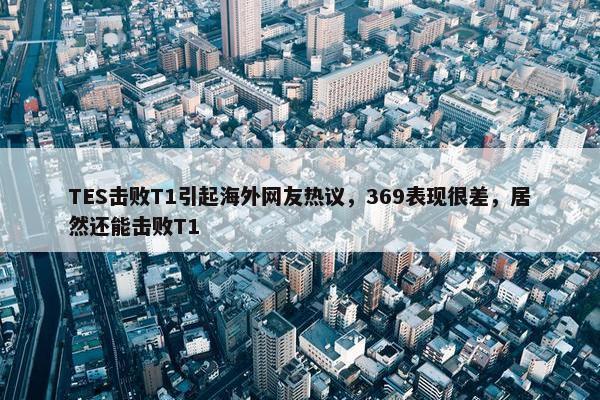 TES击败T1引起海外网友热议，369表现很差，居然还能击败T1