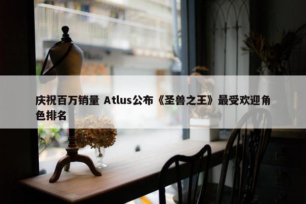 庆祝百万销量 Atlus公布《圣兽之王》最受欢迎角色排名