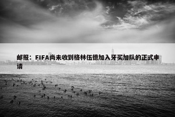 邮报：FIFA尚未收到格林伍德加入牙买加队的正式申请