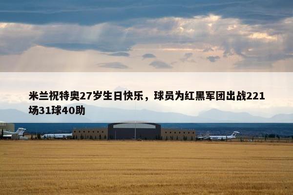 米兰祝特奥27岁生日快乐，球员为红黑军团出战221场31球40助