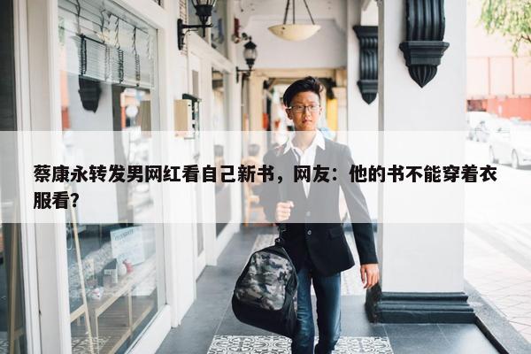 蔡康永转发男网红看自己新书，网友：他的书不能穿着衣服看？