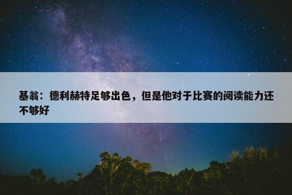 基翁：德利赫特足够出色，但是他对于比赛的阅读能力还不够好