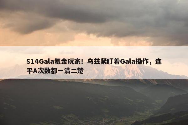 S14Gala氪金玩家！乌兹紧盯着Gala操作，连平A次数都一清二楚