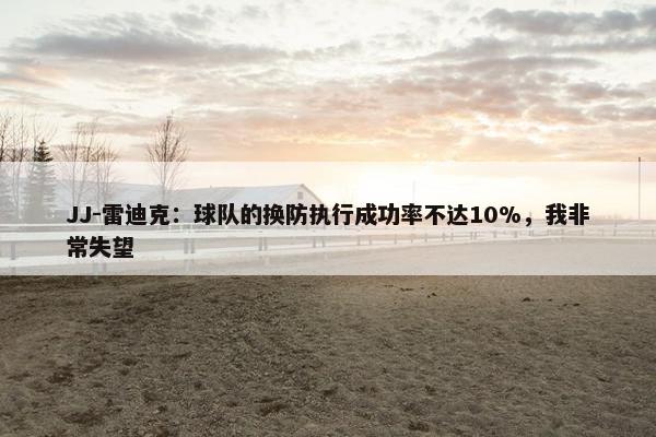 JJ-雷迪克：球队的换防执行成功率不达10%，我非常失望