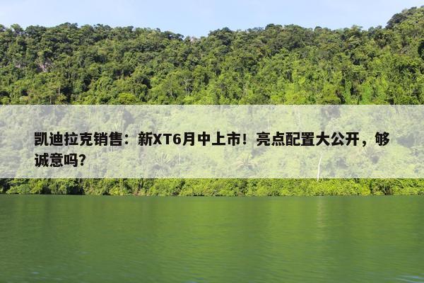 凯迪拉克销售：新XT6月中上市！亮点配置大公开，够诚意吗？