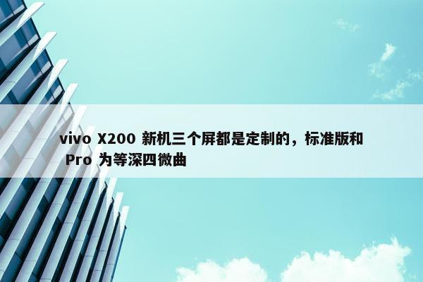 vivo X200 新机三个屏都是定制的，标准版和 Pro 为等深四微曲