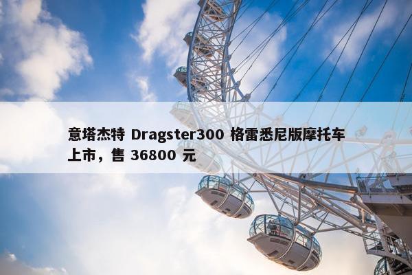 意塔杰特 Dragster300 格雷悉尼版摩托车上市，售 36800 元