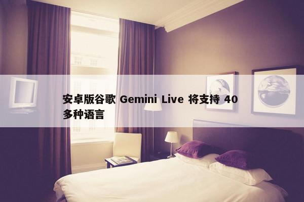 安卓版谷歌 Gemini Live 将支持 40 多种语言