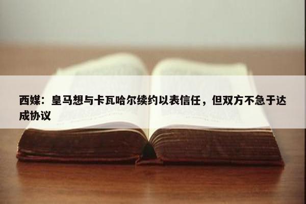 西媒：皇马想与卡瓦哈尔续约以表信任，但双方不急于达成协议