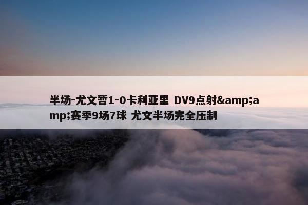 半场-尤文暂1-0卡利亚里 DV9点射&amp;赛季9场7球 尤文半场完全压制