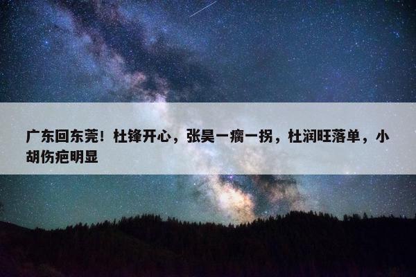 广东回东莞！杜锋开心，张昊一瘸一拐，杜润旺落单，小胡伤疤明显