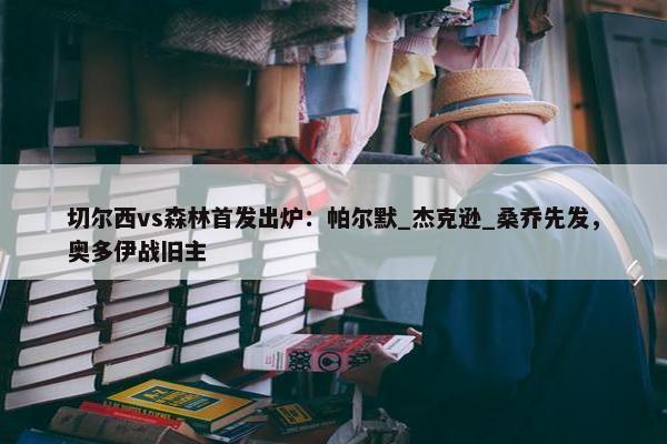 切尔西vs森林首发出炉：帕尔默_杰克逊_桑乔先发，奥多伊战旧主