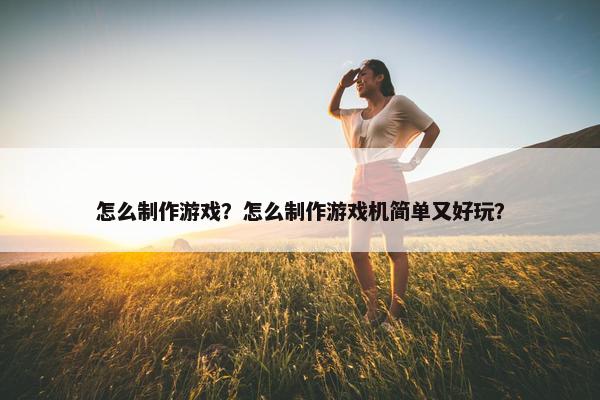 怎么制作游戏？怎么制作游戏机简单又好玩？