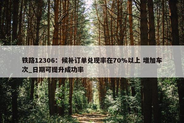 铁路12306：候补订单兑现率在70%以上 增加车次_日期可提升成功率