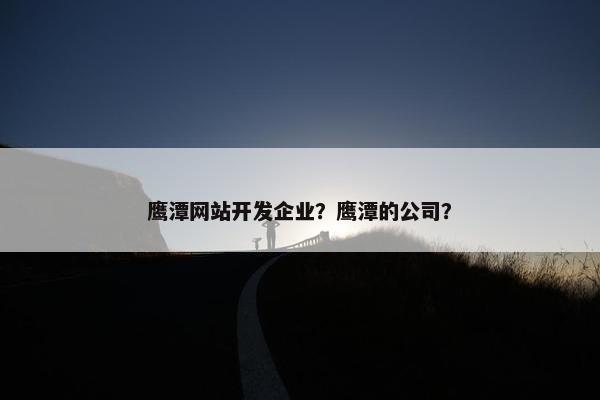 鹰潭网站开发企业？鹰潭的公司？